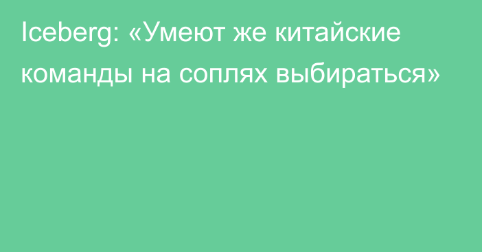 Iceberg: «Умеют же китайские команды на соплях выбираться»