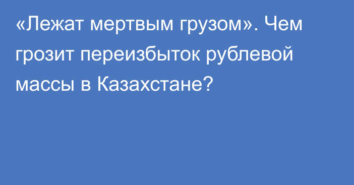 «Лежат мертвым грузом». Чем грозит переизбыток рублевой массы в Казахстане?  