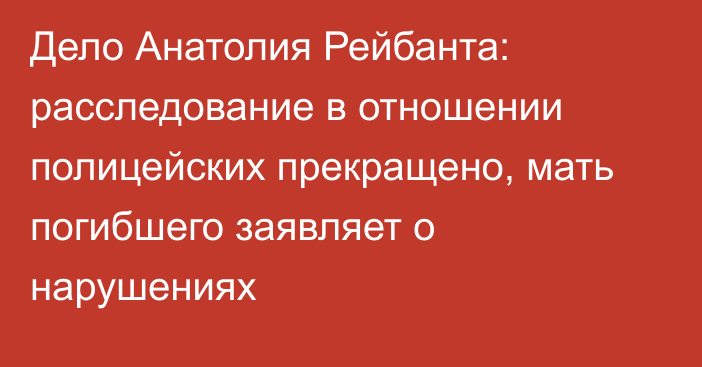 Дело Анатолия Рейбанта: расследование в отношении полицейских прекращено, мать погибшего заявляет о нарушениях