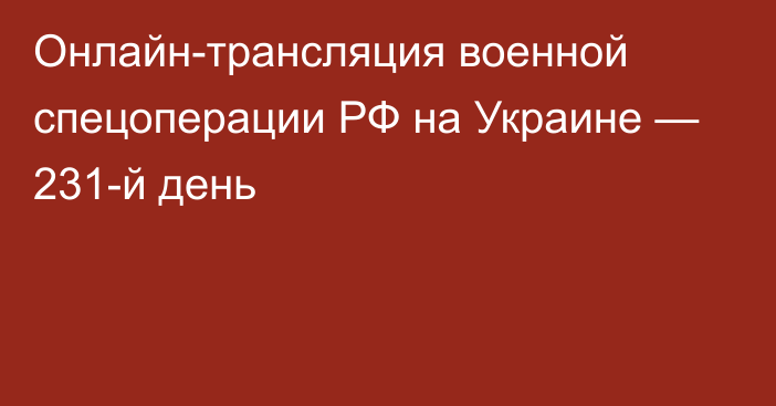 Онлайн-трансляция военной спецоперации РФ на Украине — 231-й день