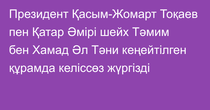 Президент Қасым-Жомарт Тоқаев пен Қатар Әмірі шейх Тәмим бен Хамад Әл Тәни кеңейтілген құрамда келіссөз жүргізді