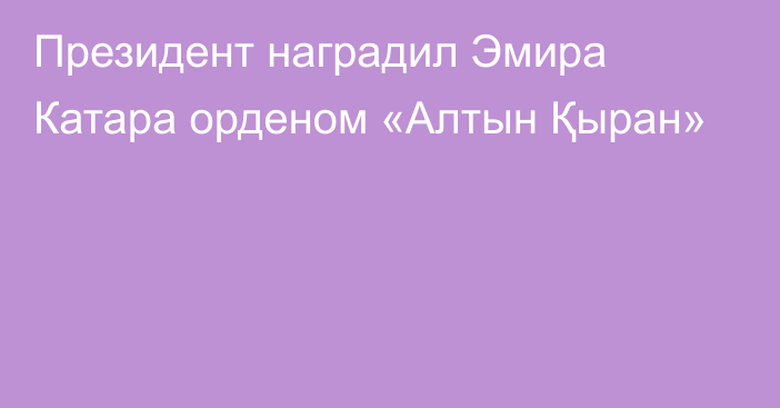 Президент наградил Эмира Катара орденом «Алтын Қыран»