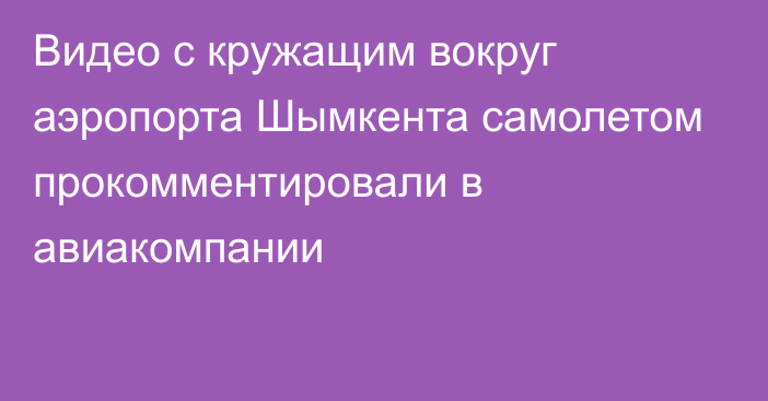 Видео с кружащим вокруг аэропорта Шымкента самолетом прокомментировали в авиакомпании