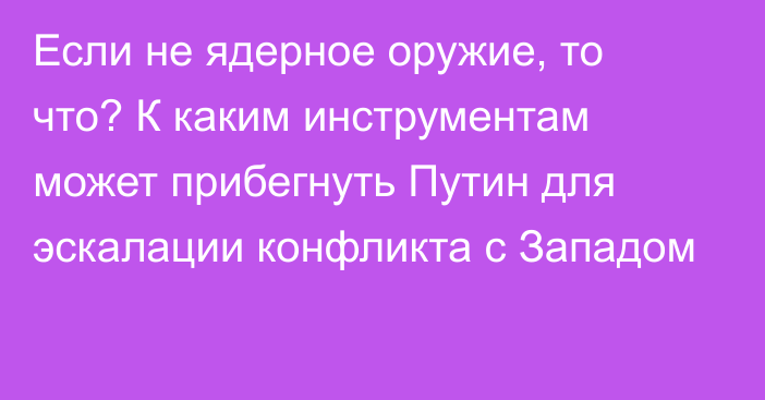 Если не ядерное оружие, то что? К каким инструментам может прибегнуть Путин для эскалации конфликта с Западом