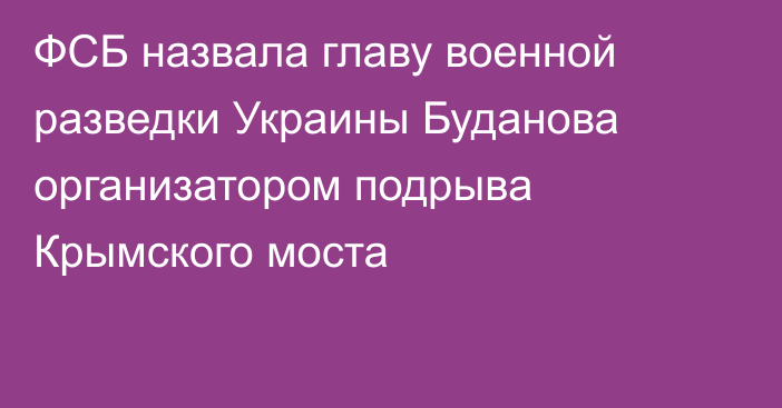 ФСБ назвала главу военной разведки Украины Буданова организатором подрыва Крымского моста