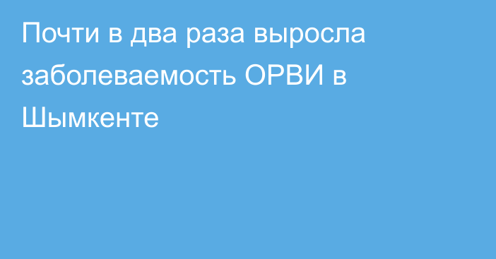 Почти в два раза выросла заболеваемость ОРВИ в Шымкенте