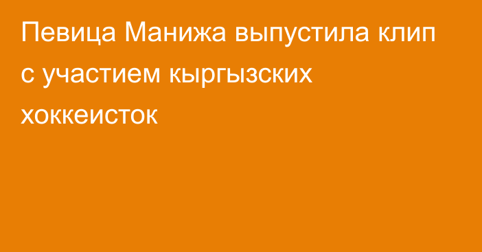 Певица Манижа выпустила клип с участием кыргызских хоккеисток