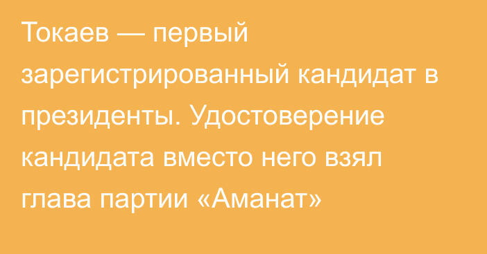 Токаев — первый зарегистрированный кандидат в президенты. Удостоверение кандидата вместо него взял глава партии «Аманат»