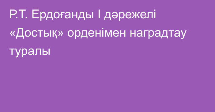 Р.Т. Ердоғанды І дәрежелі «Достық» орденімен наградтау туралы