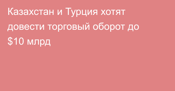 Казахстан и Турция хотят довести торговый оборот до $10 млрд