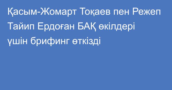 Қасым-Жомарт Тоқаев пен Режеп Тайип Ердоған БАҚ өкілдері үшін брифинг өткізді