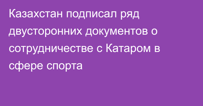 Казахстан подписал ряд двусторонних документов о сотрудничестве с Катаром в сфере спорта