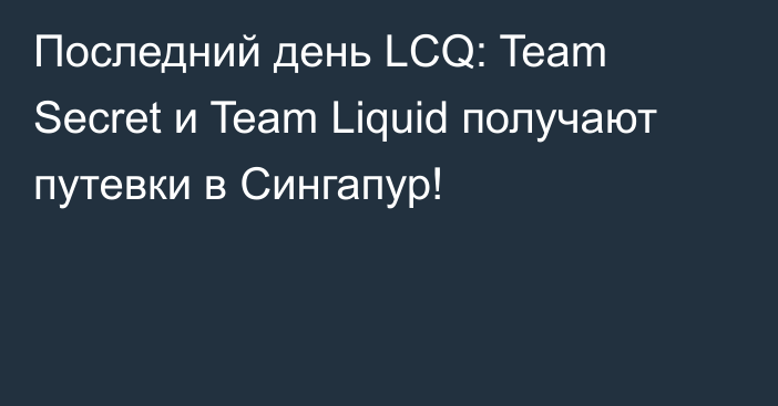 Последний день LCQ: Team Secret и Team Liquid получают путевки в Сингапур!