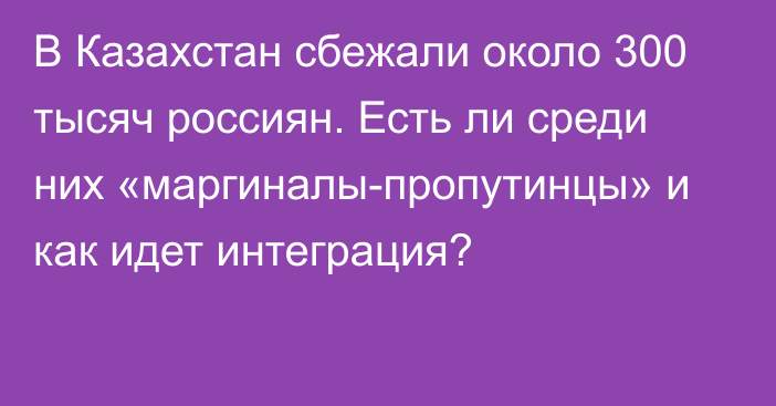 В Казахстан сбежали около 300 тысяч россиян. Есть ли среди них «маргиналы-пропутинцы» и как идет интеграция?   