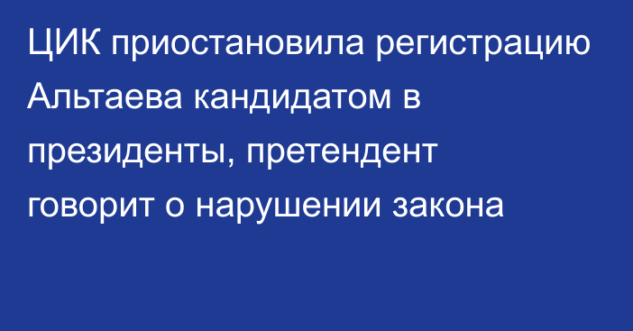 ЦИК приостановила регистрацию Альтаева кандидатом в президенты, претендент говорит о нарушении закона