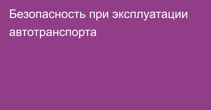 Безопасность при эксплуатации автотранспорта