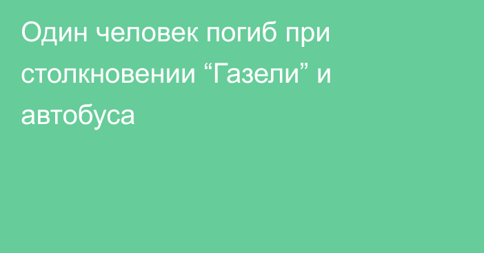  Один человек погиб при столкновении “Газели” и автобуса