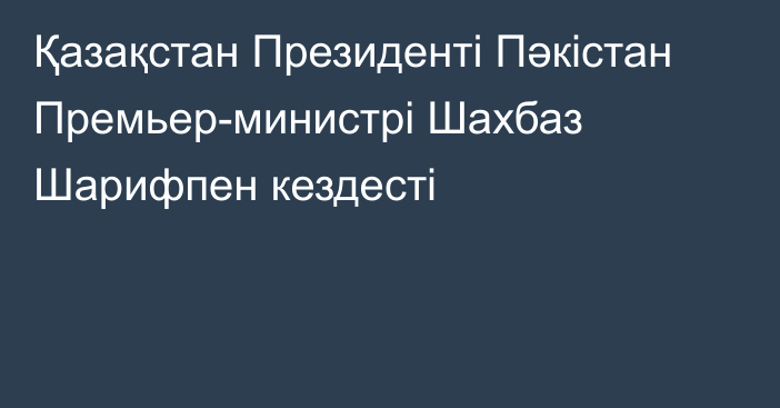 Қазақстан Президенті Пәкістан Премьер-министрі Шахбаз Шарифпен кездесті