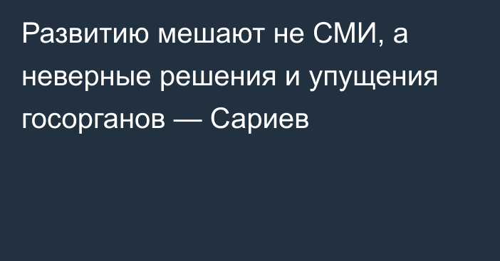 Развитию мешают не СМИ, а неверные решения и упущения госорганов — Сариев