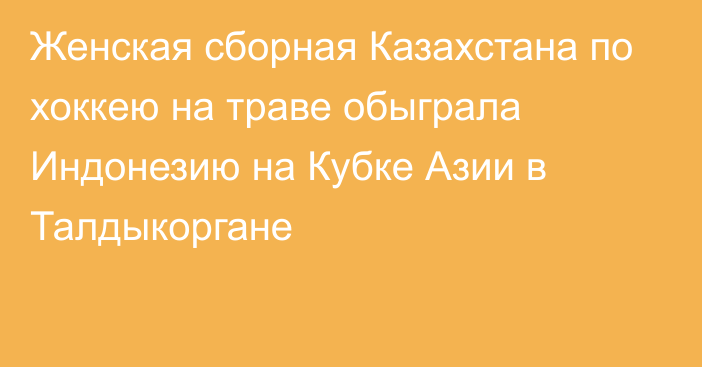 Женская сборная Казахстана по хоккею на траве обыграла Индонезию на Кубке Азии в Талдыкоргане