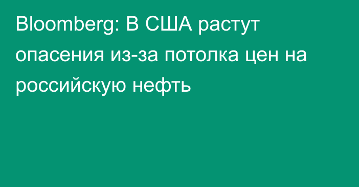 Bloomberg: В США растут опасения из-за потолка цен на российскую нефть