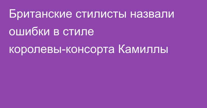 Британские стилисты назвали ошибки в стиле королевы-консорта Камиллы