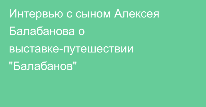 Интервью с сыном Алексея Балабанова о выставке-путешествии 