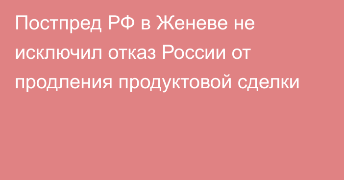 Постпред РФ в Женеве не исключил отказ России от продления продуктовой сделки