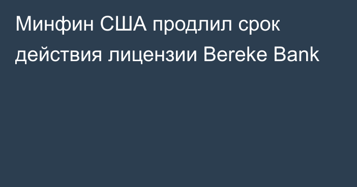 Минфин США продлил срок действия лицензии Bereke Bank