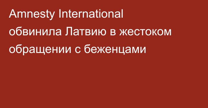 Amnesty International обвинила Латвию в жестоком обращении с беженцами