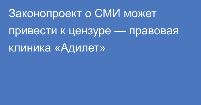 Законопроект о СМИ может привести к цензуре — правовая клиника «Адилет»