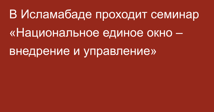 В Исламабаде проходит семинар «Национальное единое окно – внедрение и управление»