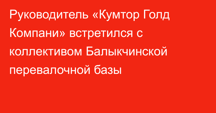 Руководитель «Кумтор Голд Компани» встретился с коллективом Балыкчинской перевалочной базы