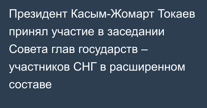 Президент Касым-Жомарт Токаев принял участие в заседании Совета глав государств – участников СНГ в расширенном составе