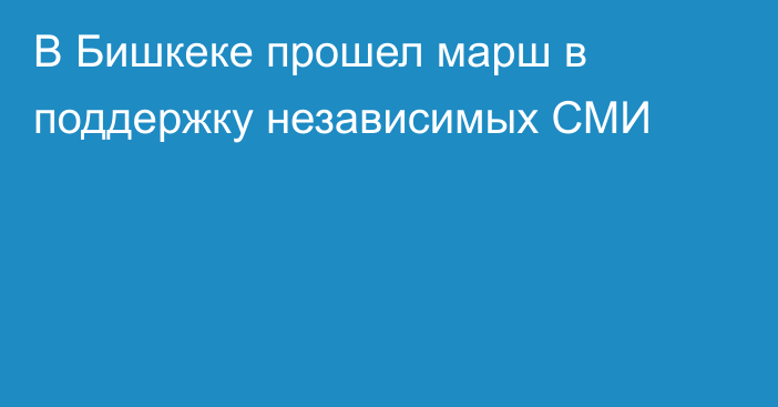 В Бишкеке прошел марш в поддержку независимых СМИ