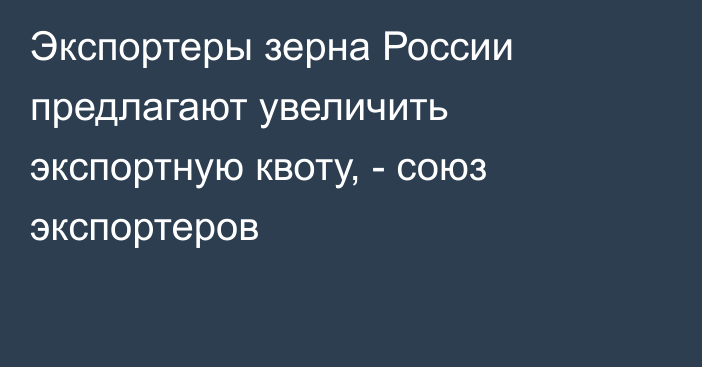 Экспортеры зерна России предлагают увеличить экспортную квоту, - союз экспортеров