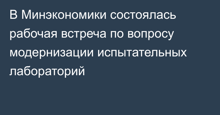 В Минэкономики состоялась рабочая встреча по вопросу модернизации испытательных лабораторий