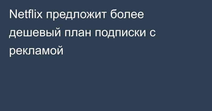 Netflix предложит более дешевый план подписки с рекламой