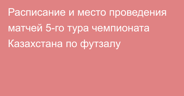 Расписание и место проведения матчей 5-го тура чемпионата Казахстана по футзалу