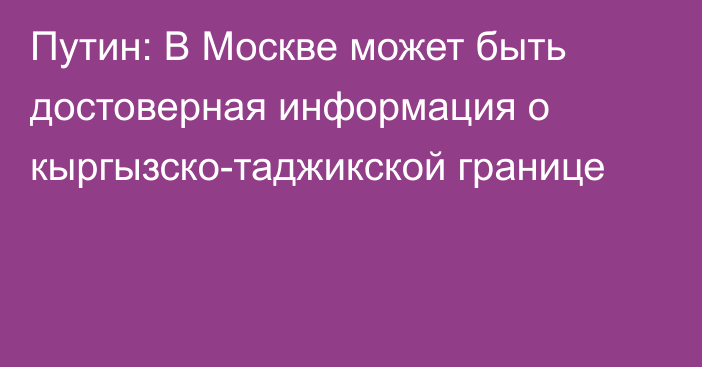 Путин: В Москве может быть достоверная информация о кыргызско-таджикской границе