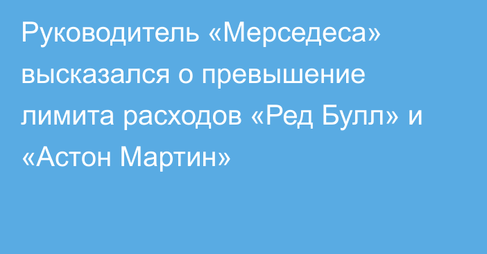 Руководитель «Мерседеса» высказался о превышение лимита расходов «Ред Булл» и «Астон Мартин»