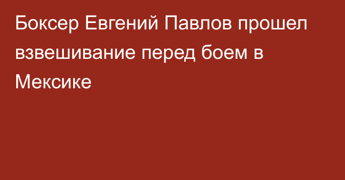 Боксер Евгений Павлов прошел взвешивание перед боем в Мексике