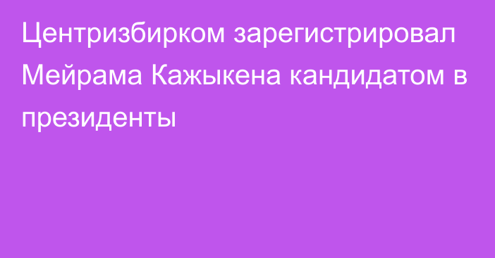 Центризбирком зарегистрировал Мейрама Кажыкена кандидатом в президенты