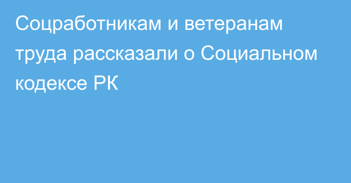 Соцработникам и ветеранам труда рассказали о Социальном кодексе РК