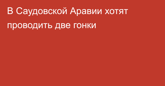 В Саудовской Аравии хотят проводить две гонки