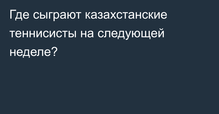 Где сыграют казахстанские теннисисты на следующей неделе?