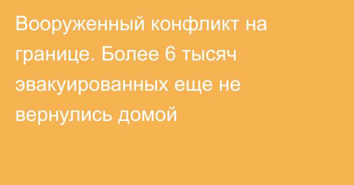 Вооруженный конфликт на границе. Более 6 тысяч эвакуированных еще не вернулись домой