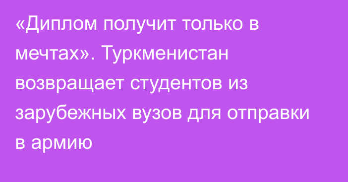 «Диплом получит только в мечтах». Туркменистан возвращает студентов из зарубежных вузов для отправки в армию