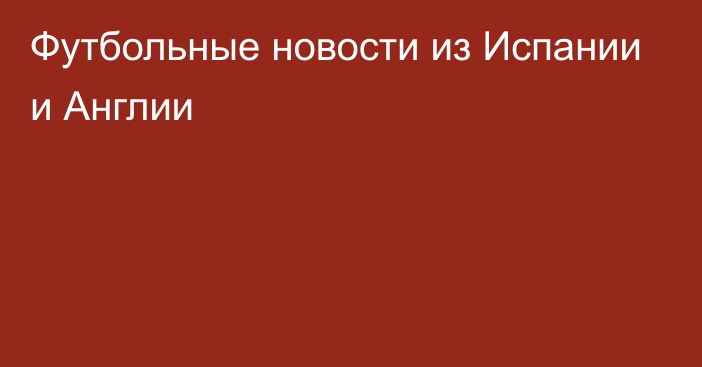 Футбольные новости из Испании и Англии