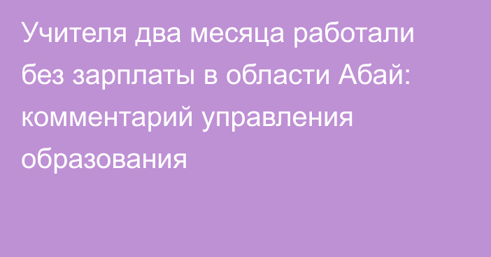 Учителя два месяца работали без зарплаты в области Абай: комментарий управления образования